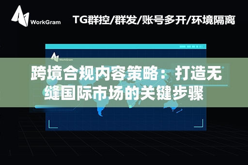  跨境合规内容策略：打造无缝国际市场的关键步骤