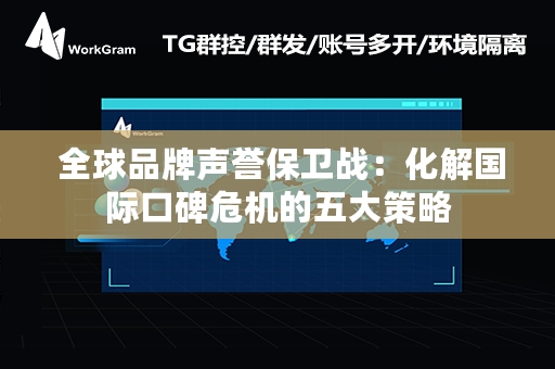  全球品牌声誉保卫战：化解国际口碑危机的五大策略