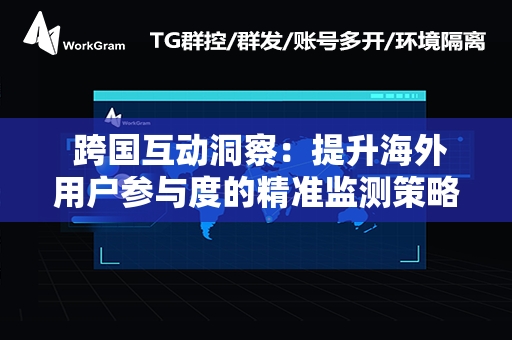  跨国互动洞察：提升海外用户参与度的精准监测策略