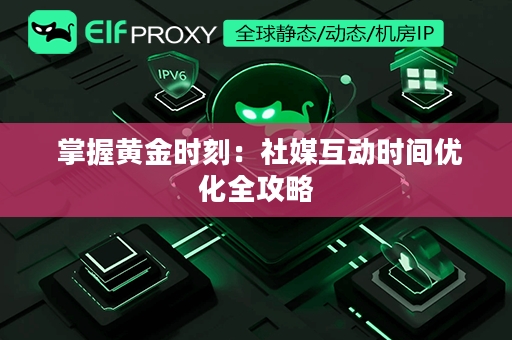  掌握黄金时刻：社媒互动时间优化全攻略