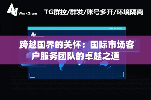  跨越国界的关怀：国际市场客户服务团队的卓越之道