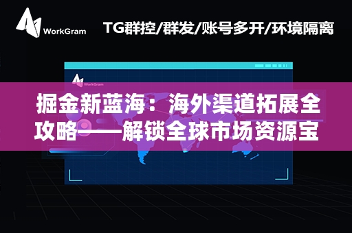  掘金新蓝海：海外渠道拓展全攻略——解锁全球市场资源宝库