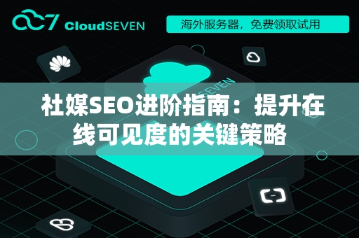  社媒SEO进阶指南：提升在线可见度的关键策略