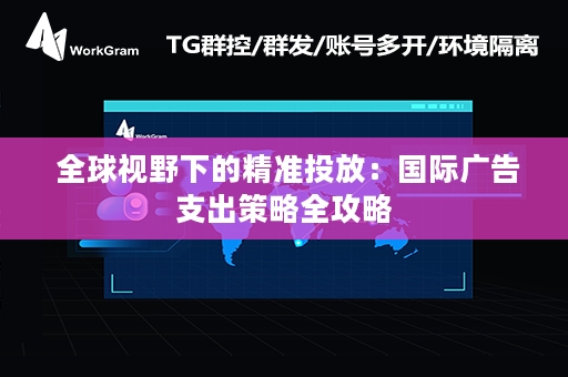  全球视野下的精准投放：国际广告支出策略全攻略