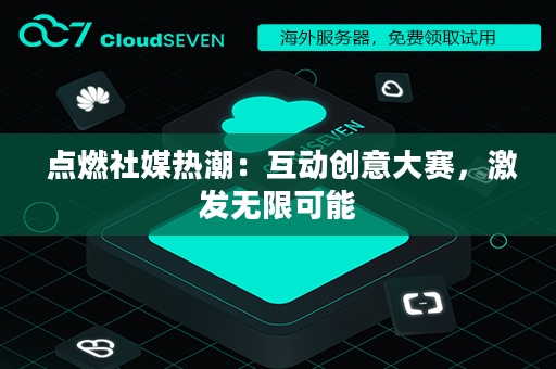  点燃社媒热潮：互动创意大赛，激发无限可能