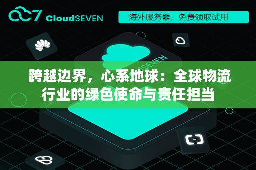  跨越边界，心系地球：全球物流行业的绿色使命与责任担当