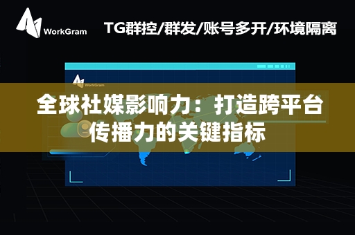  全球社媒影响力：打造跨平台传播力的关键指标