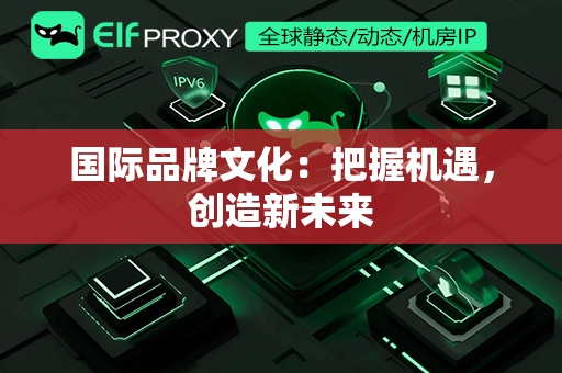 国际品牌文化：把握机遇，创造新未来