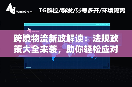 跨境物流新政解读：法规政策大全来袭，助你轻松应对