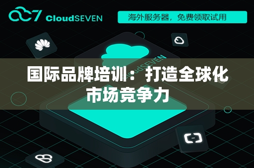 国际品牌培训：打造全球化市场竞争力