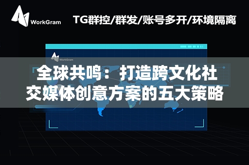  全球共鸣：打造跨文化社交媒体创意方案的五大策略