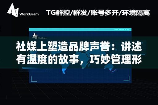 社媒上塑造品牌声誉：讲述有温度的故事，巧妙管理形象