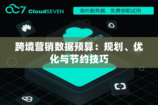 跨境营销数据预算：规划、优化与节约技巧