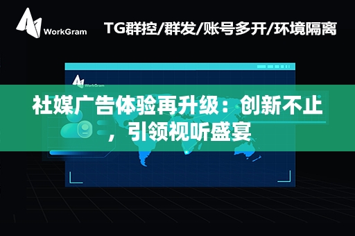 社媒广告体验再升级：创新不止，引领视听盛宴