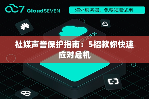 社媒声誉保护指南：5招教你快速应对危机