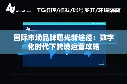 国际市场品牌曝光新途径：数字化时代下跨境运营攻略