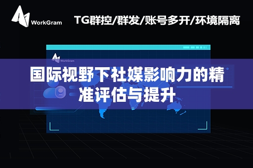 国际视野下社媒影响力的精准评估与提升