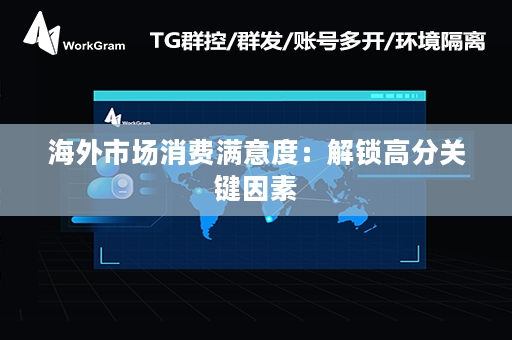 海外市场消费满意度：解锁高分关键因素