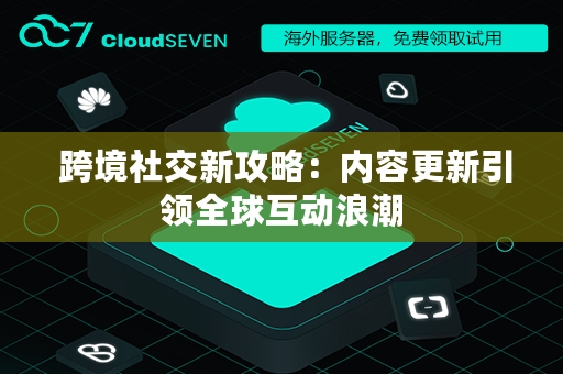  跨境社交新攻略：内容更新引领全球互动浪潮