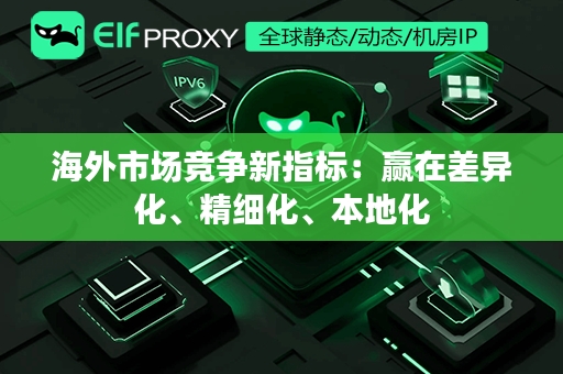 海外市场竞争新指标：赢在差异化、精细化、本地化