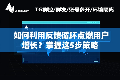  如何利用反馈循环点燃用户增长？掌握这5步策略