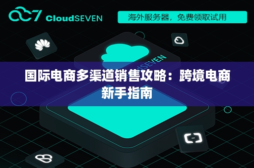 国际电商多渠道销售攻略：跨境电商新手指南