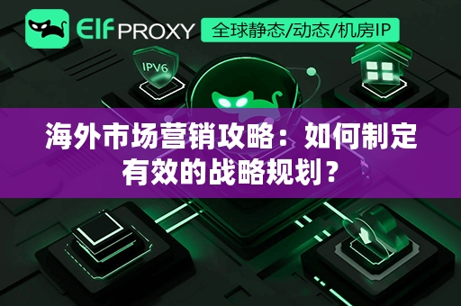 海外市场营销攻略：如何制定有效的战略规划？