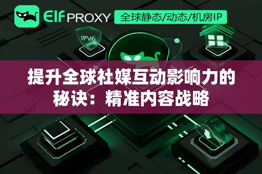 提升全球社媒互动影响力的秘诀：精准内容战略