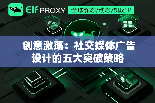  创意激荡：社交媒体广告设计的五大突破策略