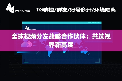 全球视频分发战略合作伙伴：共筑视界新高度