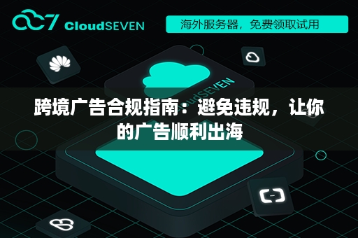 跨境广告合规指南：避免违规，让你的广告顺利出海