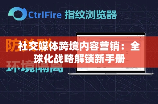 社交媒体跨境内容营销：全球化战略解锁新手册