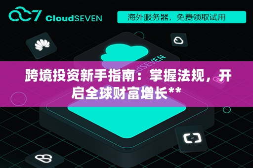  跨境投资新手指南：掌握法规，开启全球财富增长**