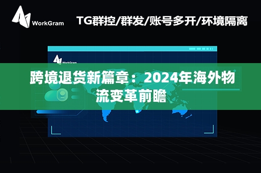  跨境退货新篇章：2024年海外物流变革前瞻