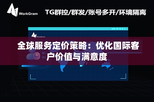  全球服务定价策略：优化国际客户价值与满意度