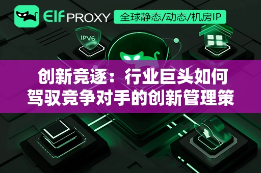  创新竞逐：行业巨头如何驾驭竞争对手的创新管理策略