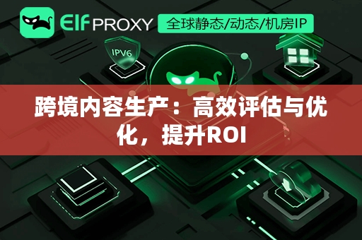 跨境内容生产：高效评估与优化，提升ROI