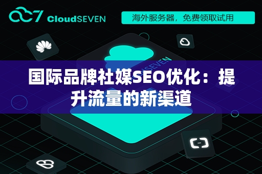 国际品牌社媒SEO优化：提升流量的新渠道