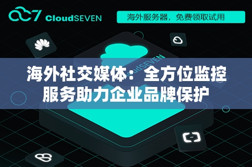 海外社交媒体：全方位监控服务助力企业品牌保护