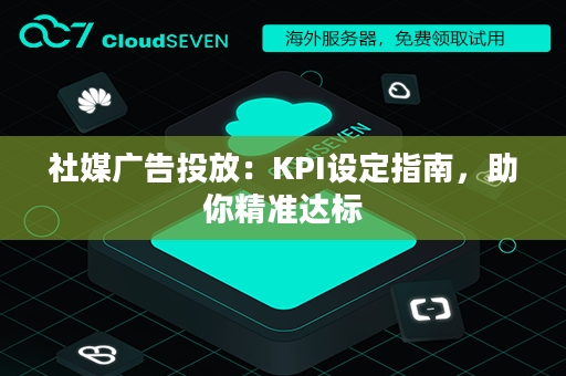 社媒广告投放：KPI设定指南，助你精准达标