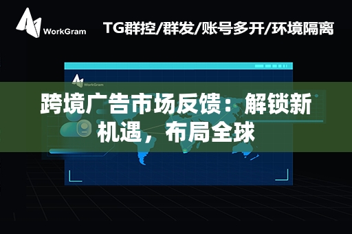 跨境广告市场反馈：解锁新机遇，布局全球