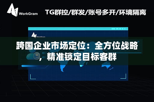 跨国企业市场定位：全方位战略，精准锁定目标客群