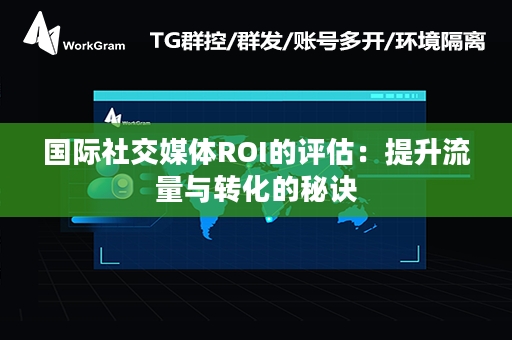 国际社交媒体ROI的评估：提升流量与转化的秘诀