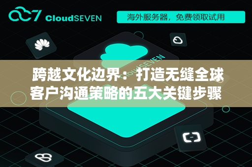  跨越文化边界：打造无缝全球客户沟通策略的五大关键步骤