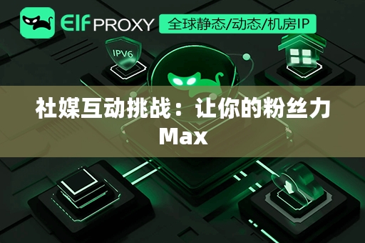 社媒互动挑战：让你的粉丝力Max