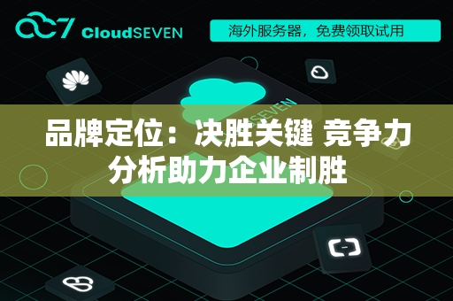 品牌定位：决胜关键 竞争力分析助力企业制胜