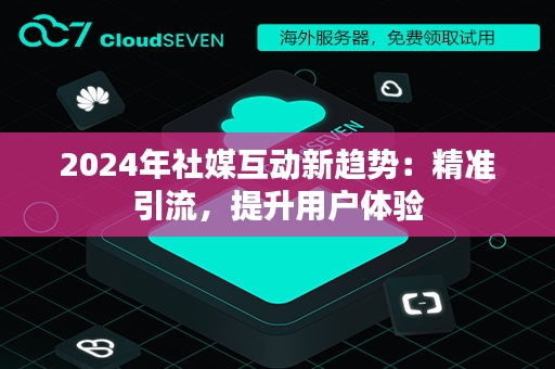 2024年社媒互动新趋势：精准引流，提升用户体验