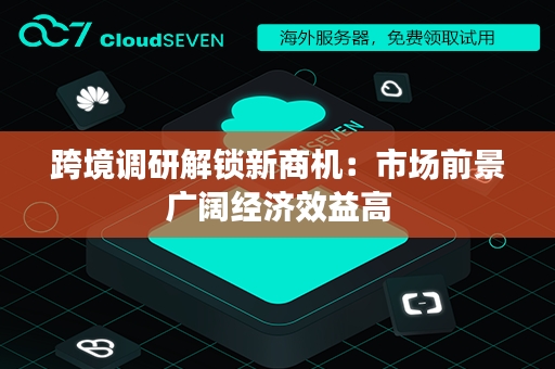 跨境调研解锁新商机：市场前景广阔经济效益高