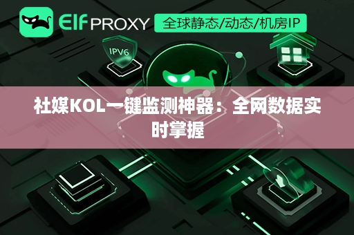 社媒KOL一键监测神器：全网数据实时掌握