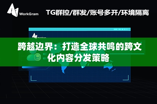  跨越边界：打造全球共鸣的跨文化内容分发策略